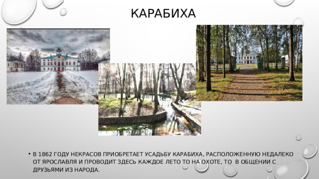карабиха В 1862 году Некрасов приобретает усадьбу Карабиха, расположенную недалеко от Ярославля и проводит здесь каждое лето то на охоте, то в общении с друзьями из народа. 
