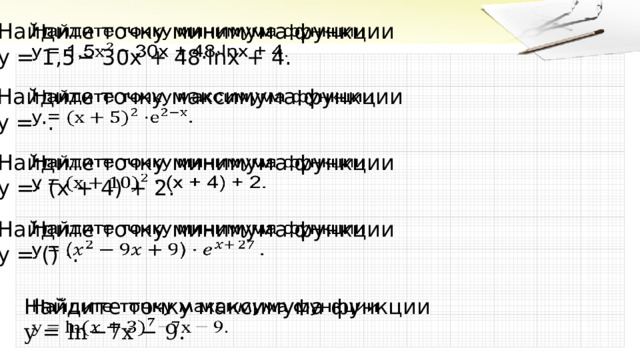   Найдите точку минимума функции  y = 1,5 − 30 x + 48⋅ln x + 4 .   Найдите точку максимума функции  y = ​ ⋅ .   Найдите точку минимума функции  y = ​ ⋅ ( x + 4) + 2 .   Найдите точку минимума функции  y = () ⋅ . Найдите точку максимума функции   y = ln −7x − 9. 