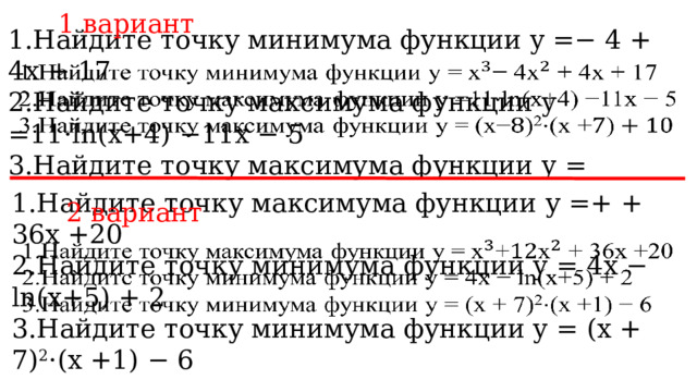 1 вариант 1.Найдите точку минимума функции y =− 4 + 4x + 17 2.Найдите точку максимума функции y =11⋅ln(x+4) −11x − 5 3.Найдите точку максимума функции y =   1.Найдите точку максимума функции у =+ + 36x +20 2.Найдите точку минимума функции y = 4x − ln(x+5) + 2 3.Найдите точку минимума функции y = (x + 7) 2 ​⋅(x +1) − 6 2 вариант   
