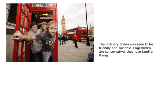 The ordinary Briton was seen to be friendly and sociable. Englishmen are conservative, they love familiar things. 