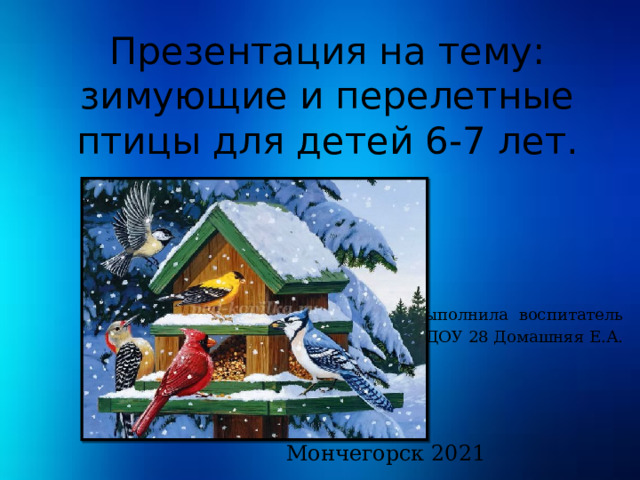 Презентация на тему: зимующие и перелетные птицы для детей 6-7 лет.  Выполнила воспитатель МАДОУ 28 Домашняя Е.А. Мончегорск 2021 