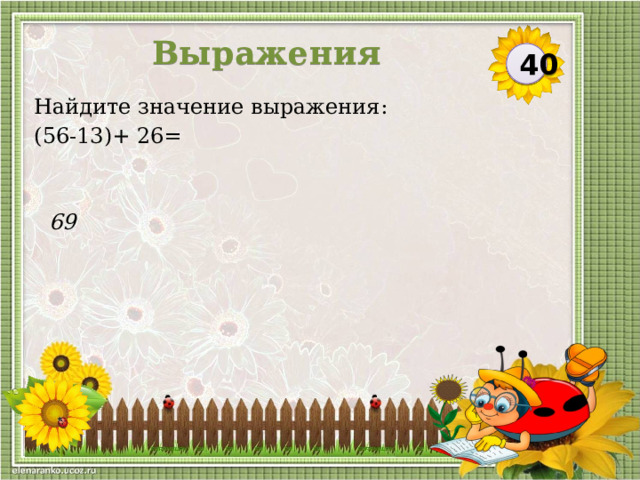 Выражения 40 Найдите значение выражения: (56-13)+ 26= 69  