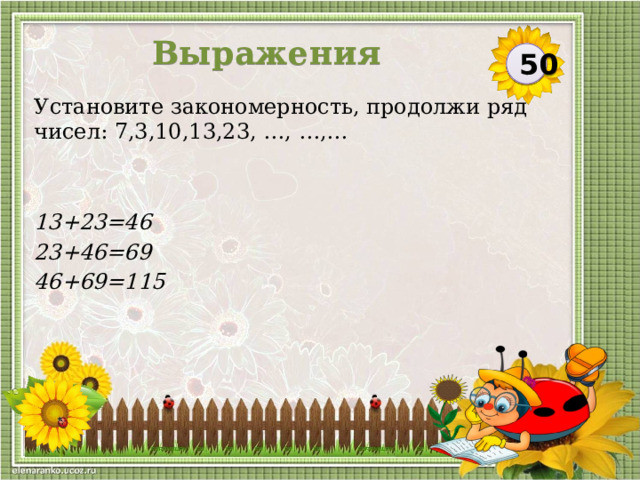 Выражения 50 Установите закономерность, продолжи ряд чисел: 7,3,10,13,23, …, …,… 13+23=46 23+46=69 46+69=115   