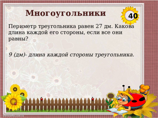 Многоугольники 40 Периметр треугольника равен 27 дм. Какова длина каждой его стороны, если все они равны? 9 (дм)- длина каждой стороны треугольника.  