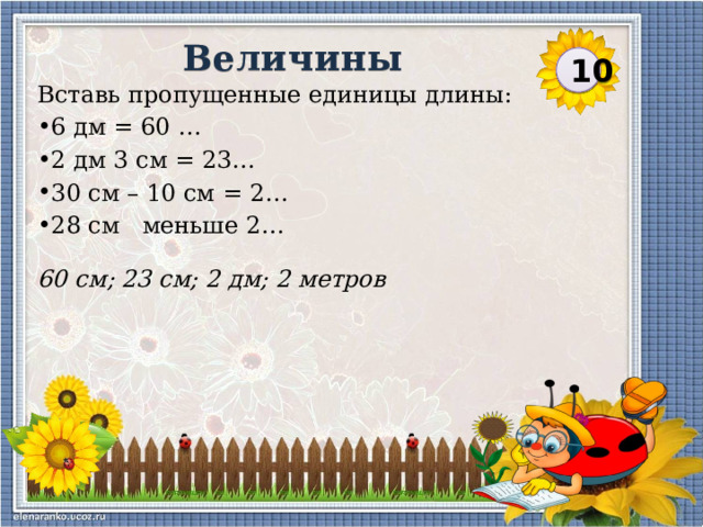 60 см; 23 см; 2 дм; 2 метров Величины 10 Вставь пропущенные единицы длины: 6 дм = 60 … 2 дм 3 см = 23… 30 см – 10 см = 2… 28 см меньше 2…  
