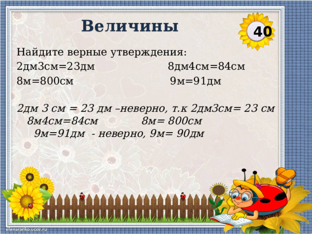 Величины 40 Найдите верные утверждения: 2дм3см=23дм 8дм4см=84см 8м=800см 9м=91дм 2дм 3 см = 23 дм –неверно, т.к 2дм3см= 23 см 8м4см=84см 8м= 800см 9м=91дм - неверно, 9м= 90дм  