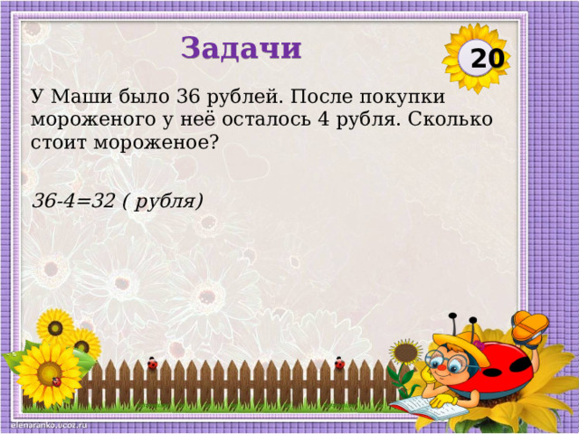 Задачи 20 У Маши было 36 рублей. После покупки мороженого у неё осталось 4 рубля. Сколько стоит мороженое? 36-4=32 ( рубля)  