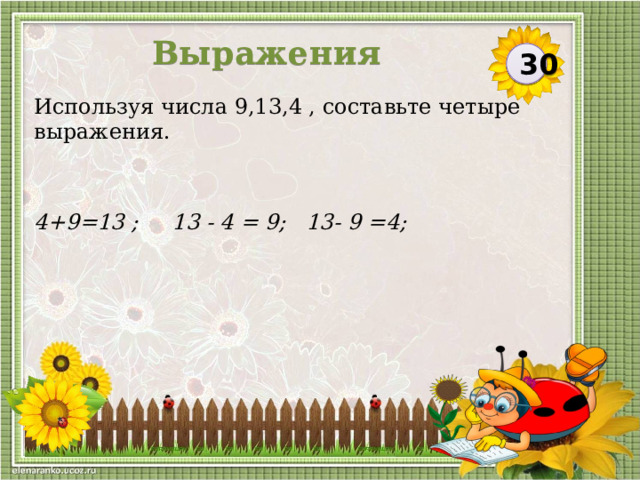 Выражения 30 Используя числа 9,13,4 , составьте четыре выражения. 4+9=13 ; 13 - 4 = 9; 13- 9 =4;  