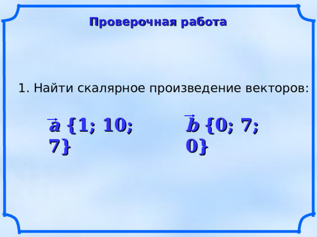 Проверочная работа 1. Найти скалярное произведение векторов: a {1; 10; 7} b {0; 7; 0} 10 