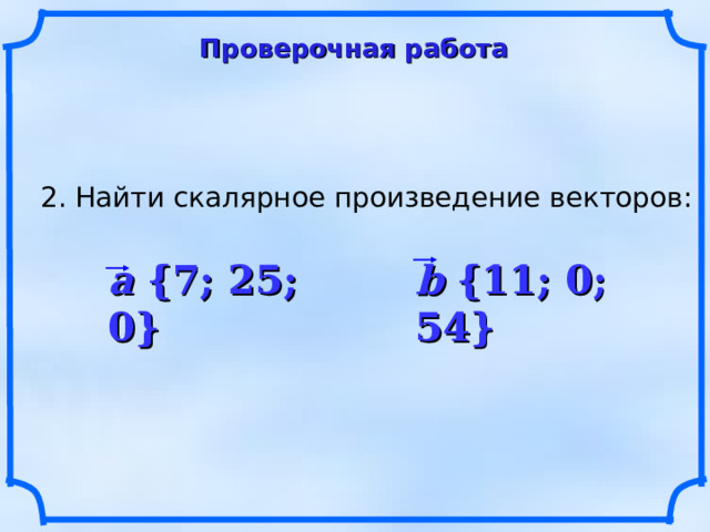 Проверочная работа 2. Найти скалярное произведение векторов: a {7; 25; 0} b {11; 0; 54} 10 