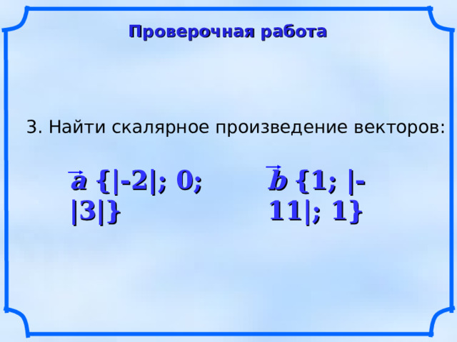 Проверочная работа 3. Найти скалярное произведение векторов: a {|-2|; 0; |3|} b {1; |-11|; 1} 10 
