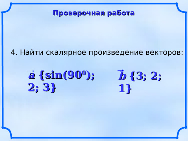 Проверочная работа 4. Найти скалярное произведение векторов: a {sin(90 0 ); 2; 3} b {3; 2; 1} 10 