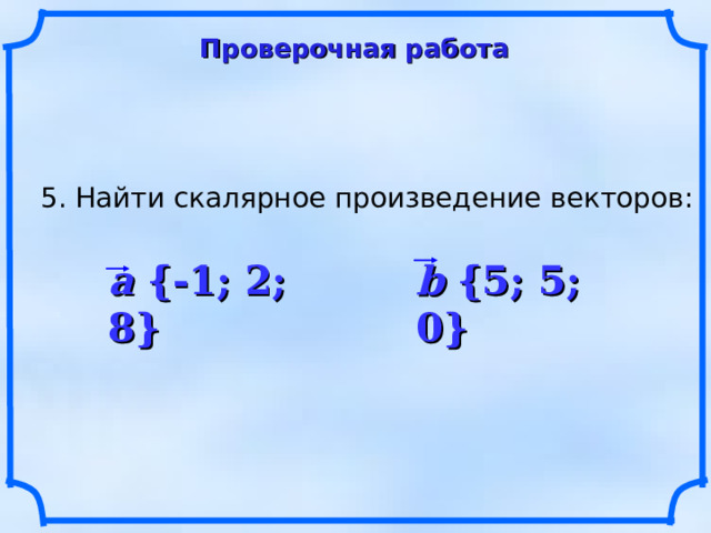 Проверочная работа 5. Найти скалярное произведение векторов: a {-1; 2; 8} b {5; 5; 0} 10 