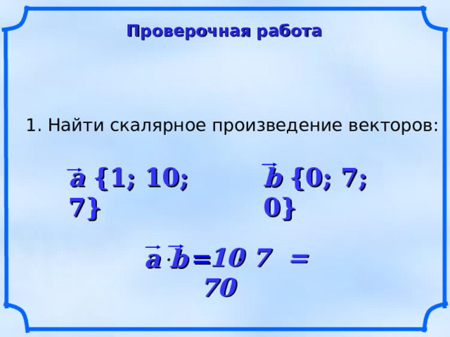 Проверочная работа 1. Найти скалярное произведение векторов: a {1; 10; 7} b {0; 7; 0}  10 7 = 70 a b   = 17 