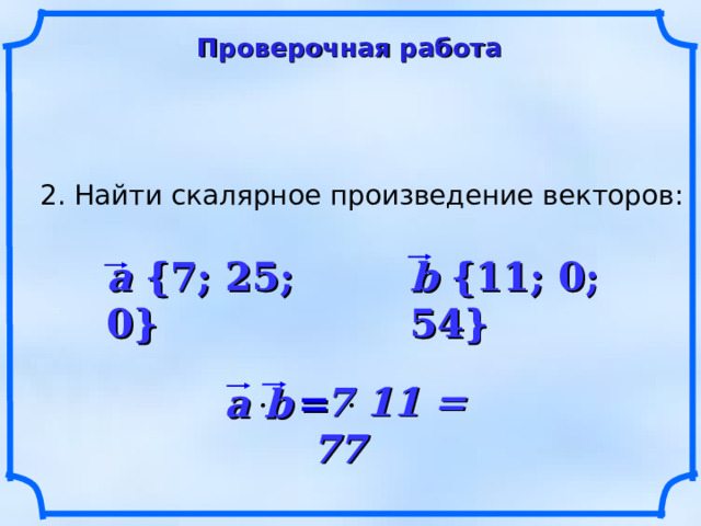 Проверочная работа 2. Найти скалярное произведение векторов: a {7; 25; 0} b {11; 0; 54}  7 11 = 77 a b   = 18 