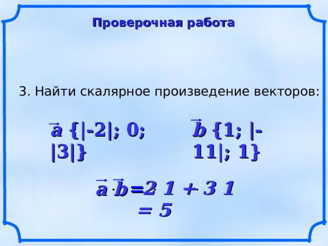 Проверочная работа 3. Найти скалярное произведение векторов: a {|-2|; 0; |3|} b {1; |-11|; 1}  2 1 + 3 1 = 5 a b   = 19 