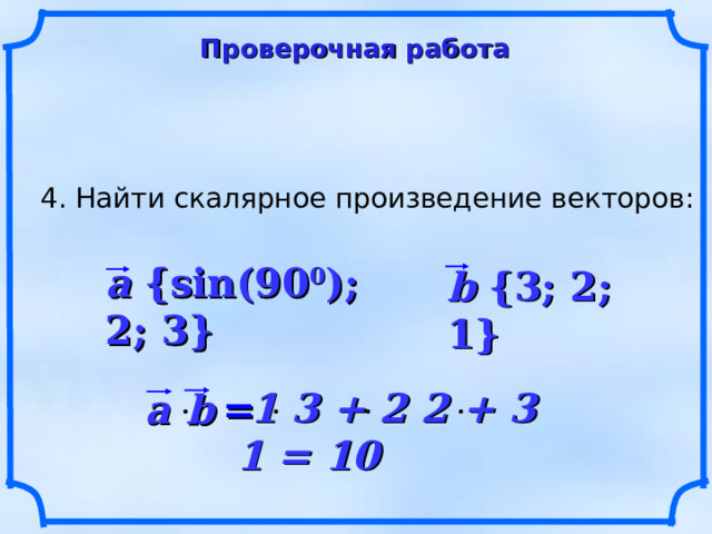 Проверочная работа 4. Найти скалярное произведение векторов: a {sin(90 0 ); 2; 3} b {3; 2; 1}  1 3 + 2 2  + 3 1 = 10 a b   = 20 