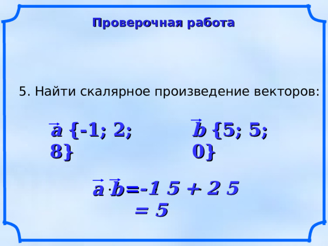 Проверочная работа 5. Найти скалярное произведение векторов: a {-1; 2; 8} b {5; 5; 0}  -1 5 + 2 5  = 5 a b   = 21 