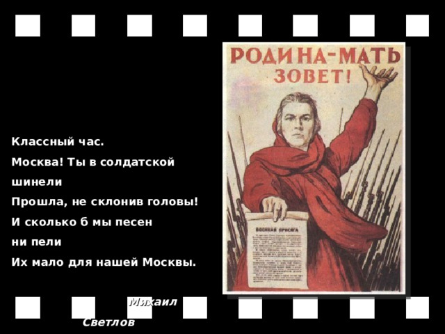 Классный час. Москва! Ты в солдатской шинели  Прошла, не склонив головы!  И сколько б мы песен ни пели  Их мало для нашей Москвы.                   Михаил Светлов 