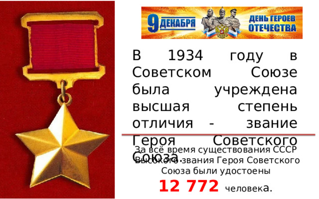 В 1934 году в Советском Союзе была учреждена высшая степень отличия - звание Героя Советского Союза. За всё время существования СССР Высокого звания Героя Советского Союза были удостоены 12 772 человек а. 