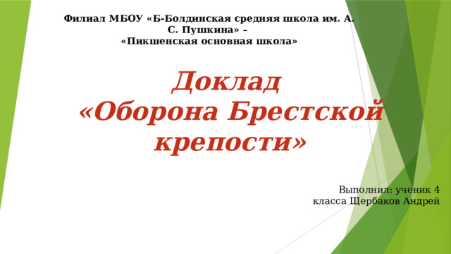 Филиал МБОУ «Б-Болдинская средняя школа им. А. С. Пушкина» – «Пикшенская основная школа» Доклад  «Оборона Брестской крепости» Выполнил: ученик 4 класса Щербаков Андрей 