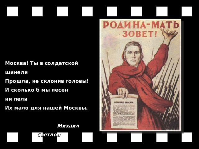 Москва! Ты в солдатской шинели  Прошла, не склонив головы!  И сколько б мы песен ни пели  Их мало для нашей Москвы.                   Михаил Светлов 