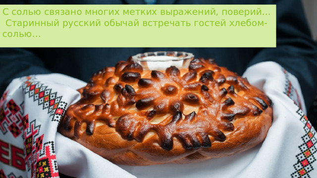 С солью связано многих метких выражений, поверий…  Старинный русский обычай встречать гостей хлебом-солью… 