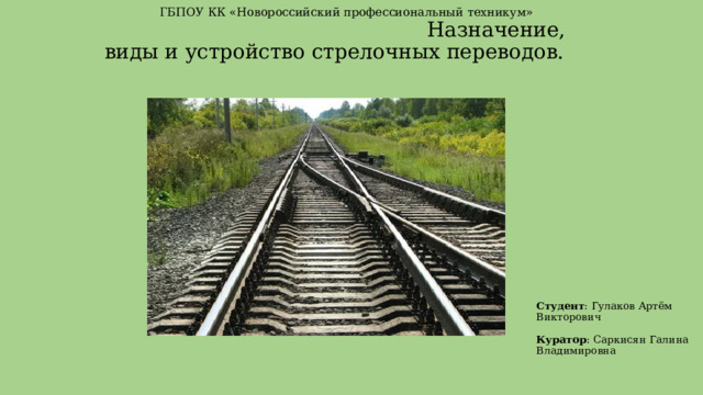  ГБПОУ КК «Новороссийский профессиональный техникум»         Назначение, виды и устройство стрелочных переводов. Студент : Гулаков Артём Викторович   Куратор : Саркисян Галина Владимировна 