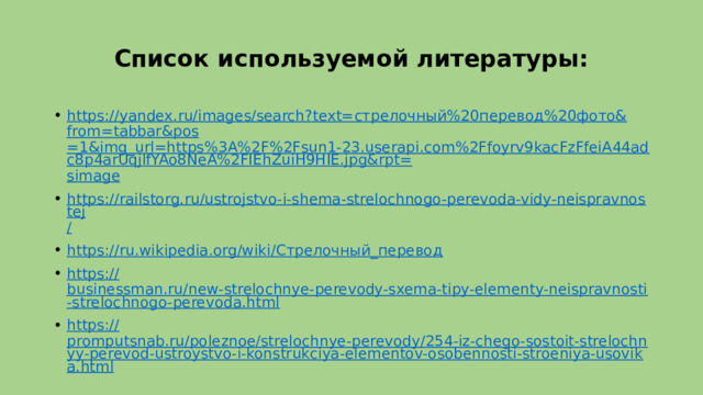 Список используемой литературы: https ://yandex.ru/images/search?text= стрелочный%20перевод%20фото& from= tabbar&pos =1&img_url=https%3A%2F%2Fsun1-23.userapi.com%2Ffoyrv9kacFzFfeiA44adc8p4arUqjlfYAo8NeA%2FIEhZuiH9HIE.jpg&rpt= simage https://railstorg.ru/ustrojstvo-i-shema-strelochnogo-perevoda-vidy-neispravnostej / https://ru.wikipedia.org/wiki/ Стрелочный_перевод https:// businessman.ru/new-strelochnye-perevody-sxema-tipy-elementy-neispravnosti-strelochnogo-perevoda.html https:// promputsnab.ru/poleznoe/strelochnye-perevody/254-iz-chego-sostoit-strelochnyy-perevod-ustroystvo-i-konstrukciya-elementov-osobennosti-stroeniya-usovika.html 