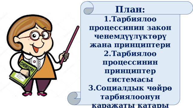 План: 1.Тарбиялоо процессинин закон ченемдүүлүктөрү жана принциптери 2.Тарбиялоо процессинин принциптер системасы 3.Социалдык чөйрө тарбиялоонун каражаты катары 