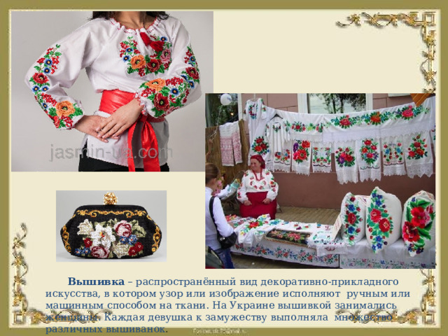 Вышивка – распространённый вид декоративно-прикладного искусства, в котором узор или изображение исполняют ручным или машинным способом на ткани. На Украине вышивкой занимались женщины. Каждая девушка к замужеству выполняла множество различных вышиванок . 