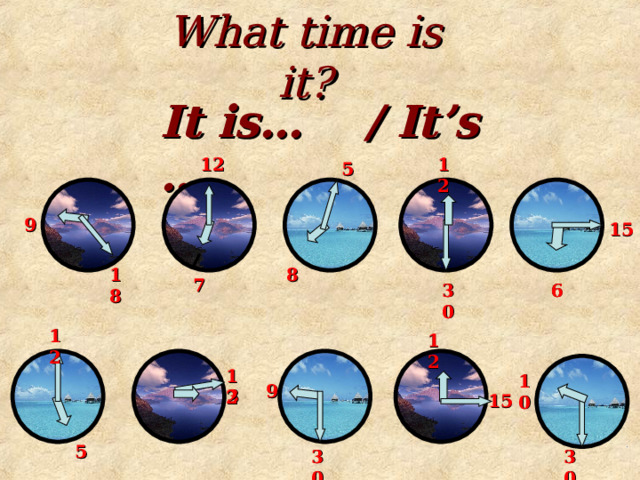 What time is it? It is… / It’s … 12 12 5 9 15 18 8 7 6 30 12 12 12 10 9 3 15 5 30 30 