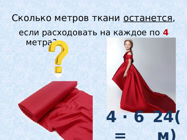 Сколько метров ткани останется , если расходовать на каждое по 4 метра? 4 ∙ 6 =  24(м) 