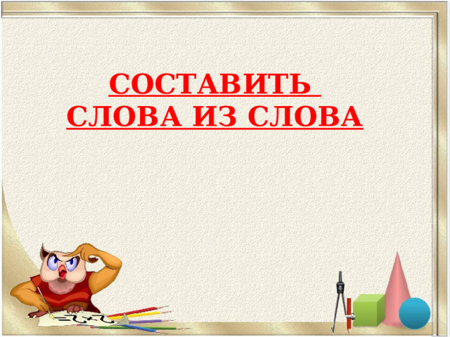 СОСТАВИТЬ  СЛОВА ИЗ СЛОВА   