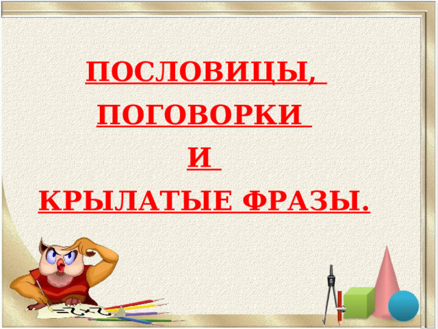  ПОСЛОВИЦЫ, ПОГОВОРКИ И КРЫЛАТЫЕ ФРАЗЫ.  