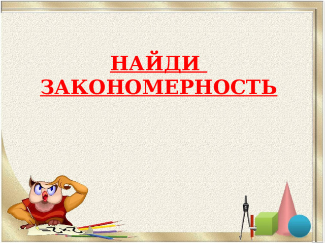 НАЙДИ  ЗАКОНОМЕРНОСТЬ 