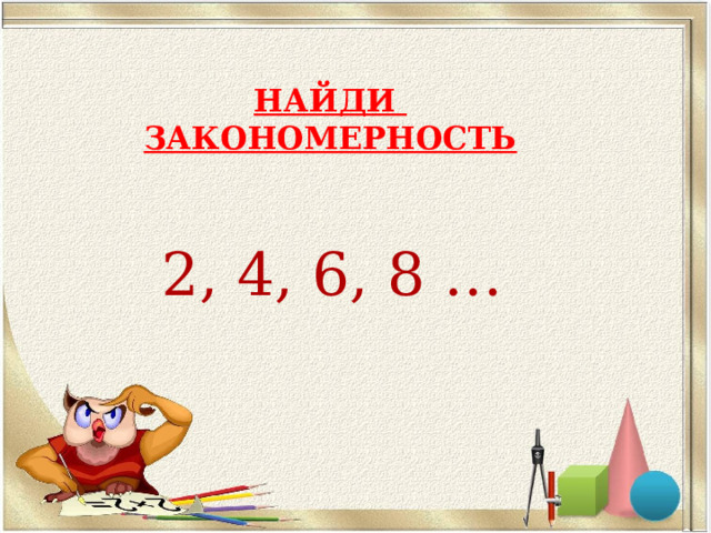 НАЙДИ  ЗАКОНОМЕРНОСТЬ 2, 4, 6, 8 … 