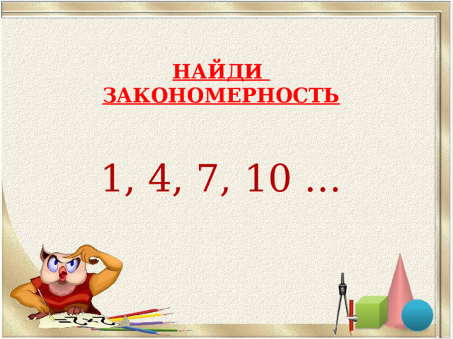 НАЙДИ  ЗАКОНОМЕРНОСТЬ 1, 4, 7, 10 … 