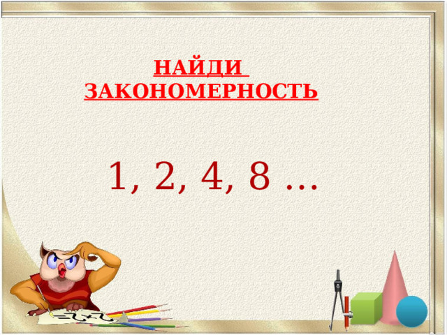 НАЙДИ  ЗАКОНОМЕРНОСТЬ 1, 2, 4, 8 … 