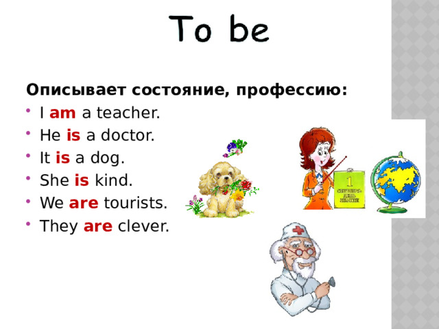 Описывает состояние, профессию: I am a teacher. He is a doctor. It is a dog. She is kind. We are tourists. They are clever. 