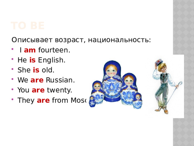 TO BE Описывает возраст, национальность:  I am fourteen. He is English. She is old. We are Russian. You are twenty. They are from Moscow. 