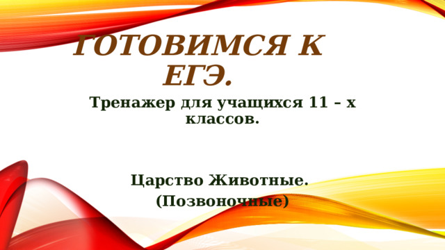 ГОТОВИМСЯ К ЕГЭ. Тренажер для учащихся 11 – х классов. Царство Животные. (Позвоночные)