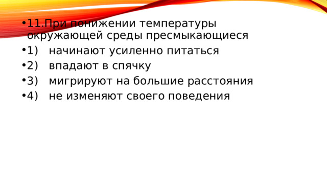 11.При понижении температуры окружающей среды пресмыкающиеся 1) начинают усиленно питаться 2) впадают в спячку 3) мигрируют на большие расстояния 4) не изменяют своего поведения