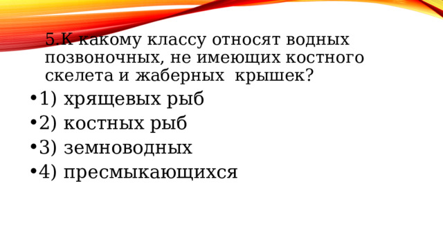 5.К какому классу относят водных позвоночных, не имеющих костного скелета и жаберных крышек? 5.К какому классу относят водных позвоночных, не имеющих костного скелета и жаберных крышек? 1) хрящевых рыб 2) костных рыб 3) земноводных 4) пресмыкающихся