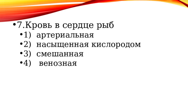 7.Кровь в сердце рыб 1) артериальная 2) насыщенная кислородом 3) смешанная 4) венозная 1) артериальная 2) насыщенная кислородом 3) смешанная 4) венозная