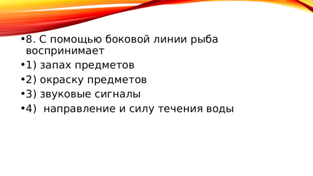 8. С помощью боковой линии рыба воспринимает 1) запах предметов 2) окраску предметов 3) звуковые сигналы 4) направление и силу течения воды