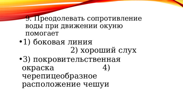 9. Преодолевать сопротивление воды при движении окуню помогает 9. Преодолевать сопротивление воды при движении окуню помогает 9. Преодолевать сопротивление воды при движении окуню помогает 1) боковая линия 2) хороший слух 3) покровительственная окраска 4) черепицеобразное расположение чешуи 1) боковая линия 2) хороший слух 3) покровительственная окраска 4) черепицеобразное расположение чешуи