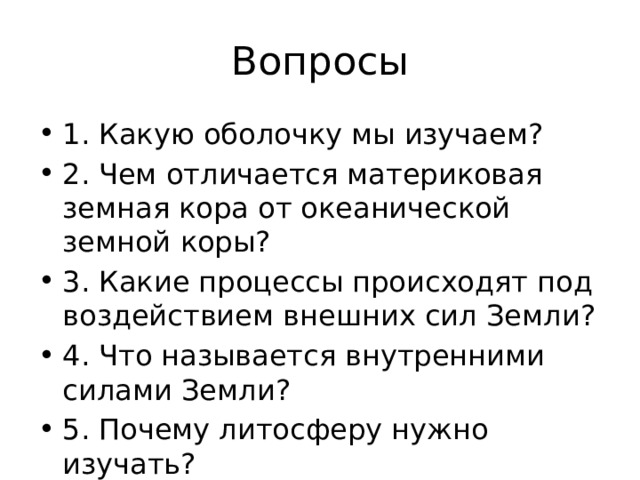 Вопросы 1. Какую оболочку мы изучаем? 2. Чем отличается материковая земная кора от океанической земной коры? 3. Какие процессы происходят под воздействием внешних сил Земли? 4. Что называется внутренними силами Земли? 5. Почему литосферу нужно изучать? 