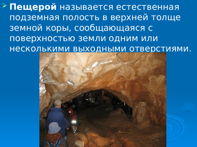 Пещерой называется естественная подземная полость в верхней толще земной коры, сообщающаяся с поверхностью земли одним или несколькими выходными отверстиями. 