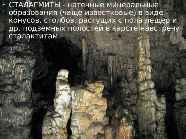 СТАЛАГМИТЫ - натечные минеральные образования (чаще известковые) в виде конусов, столбов, растущих с пола пещер и др. подземных полостей в карсте навстречу сталактитам. 